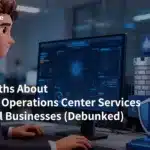 5 Big Myths About Security Operations Center Services for Small Businesses (Debunked!)