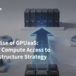 The Rise of GPUaaS: From Compute Access to Infrastructure Strategy