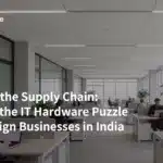 Beyond the Supply Chain: Solving the IT Hardware Puzzle for Foreign Businesses in India